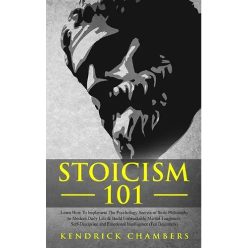 Stoicism 101: Learn How To Implement The Psychology Secrets of Stoic Philosophy In Modern Daily Life & Build Unbreakable Mental Toughness, Self-Discip