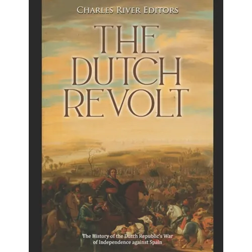 The Dutch Revolt: The History of the Dutch Republic's War of Independence against Spain