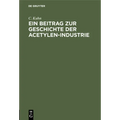 Ein Beitrag Zur Geschichte Der Acetylen-Industrie: Nebst Anhang Der Königlich Allerhöchsten Verordnung, Die Herstellung, Aufbewahrung Und Verwendung V