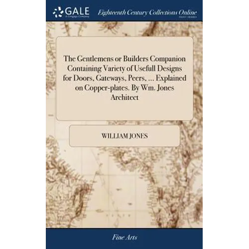 The Gentlemens or Builders Companion Containing Variety of Usefull Designs for Doors, Gateways, Peers, ... Explained on Copper-plates. By Wm. Jones Ar