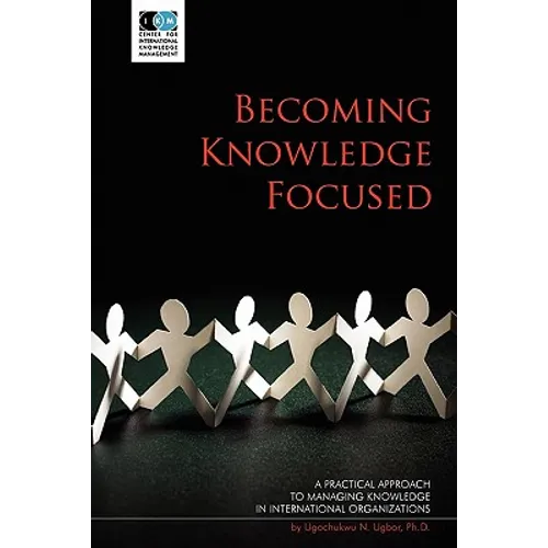 Becoming Knowledge Focused: A Practical Approach To Managing Knowledge In International Organizations