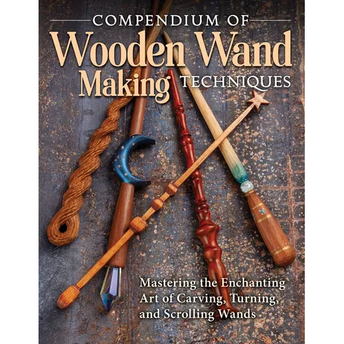 Compendium of Wooden Wand Making Techniques: Mastering the Enchanting Art of Carving, Turning, and Scrolling Wands