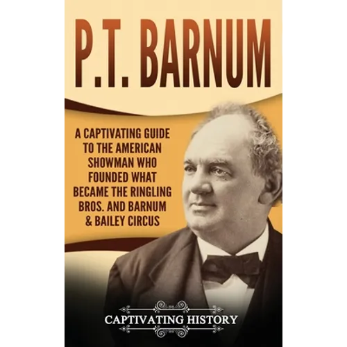 P.T. Barnum: A Captivating Guide to the American Showman Who Founded What Became the Ringling Bros. and Barnum & Bailey Circus