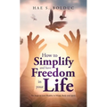 How to Simplify and Have Freedom in Your Life: Six Steps to Live Healthy in Mind, Body and Spirit