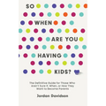 So When Are You Having Kids: The Definitive Guide for Those Who Aren't Sure If, When, or How They Want to Become Parents