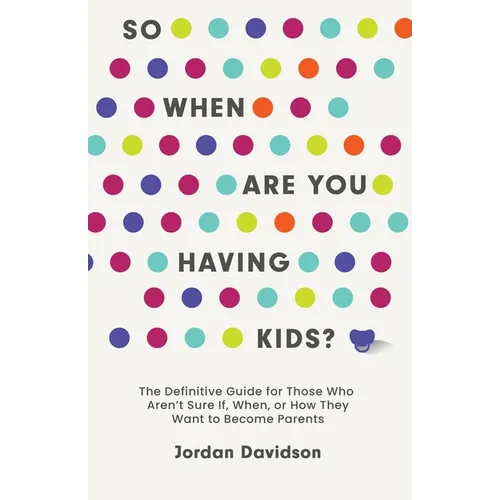 So When Are You Having Kids: The Definitive Guide for Those Who Aren't Sure If, When, or How They Want to Become Parents
