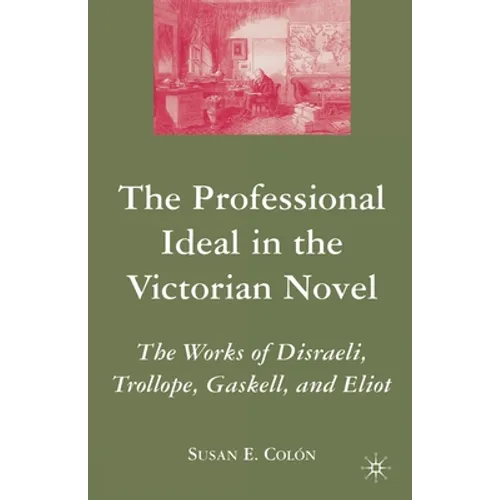 The Professional Ideal in the Victorian Novel: The Works of Disraeli, Trollope, Gaskell, and Eliot