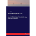 Electro-Plating Made Easy: The silver plater's handbook - a clear and comprehensive treatise on the art of gold, silver and nickel plating