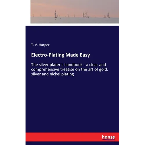 Electro-Plating Made Easy: The silver plater's handbook - a clear and comprehensive treatise on the art of gold, silver and nickel plating