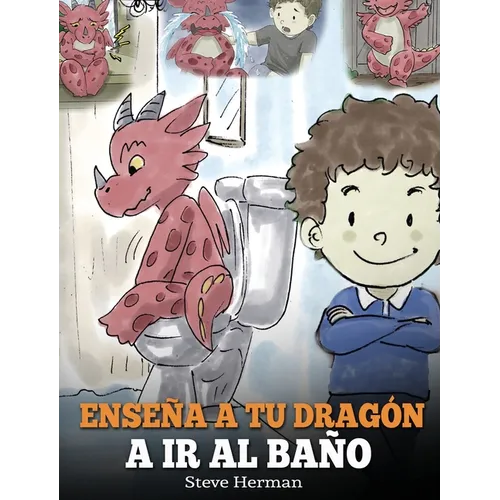 Enseña a Tu Dragón a Ir al Baño: Cómo Enseñar a Ir al Baño a Tu Dragón Que Tiene Miedo a Hacer Popó. Una Linda Historia Para Niños Para Hacer que el E
