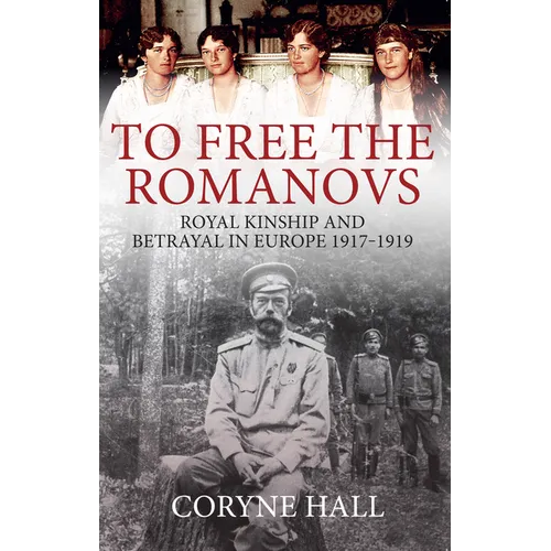 To Free the Romanovs: Royal Kinship and Betrayal in Europe 1917-1919