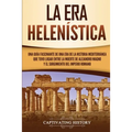 La Era Helenística: Una Guía Fascinante de una Era de la Historia Mediterránea Que Tuvo Lugar Entre la Muerte de Alejandro Magno y el Surgimiento del