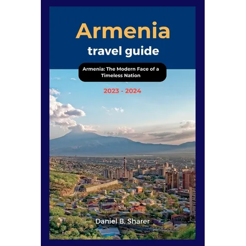 Armenia travel guide 2023 - 2024: Armenia: The Modern Face of a Timeless Nation