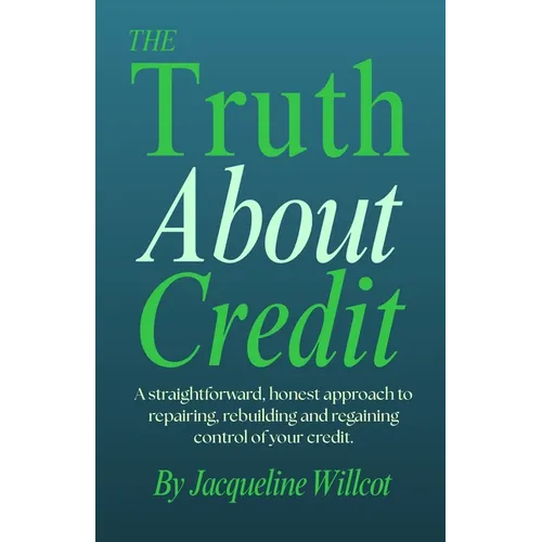 The Truth About Credit: A straightforward, honest approach to repairing, rebuilding, and regaining control of your credit