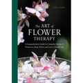 The Art of Flower Therapy: A Comprehensive Guide to Using the Energy of Flowers to Heal, Thrive, and Live a Vibrant Life