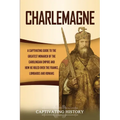 Charlemagne: A Captivating Guide to the Greatest Monarch of the Carolingian Empire and How He Ruled over the Franks, Lombards, and Romans