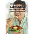 48 Starke Rezepte, um deinen Bluthochdruck unter Kontrolle zu bekommen: Eine natürliche Lösung zur Hypertonie ohne Tabletten und Medikamente