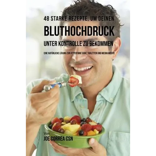 48 Starke Rezepte, um deinen Bluthochdruck unter Kontrolle zu bekommen: Eine natürliche Lösung zur Hypertonie ohne Tabletten und Medikamente