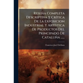 Reseña Completa Descriptiva Y Crítica De La Exposicion Industrial Y Artística De Productos Del Principado De Cataluña ......