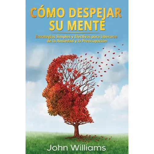 Cómo Despejar Su Mente (Libro En Español/ Declutter Your Mind Spanish Book Version): Estrategias Simples Y Efectivas Para Liberarse de la Ansiedad Y L