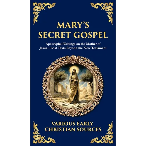 Mary's Secret Gospel: Apocryphal Writings on the Mother of Jesus-Lost Texts Beyond the New Testament (Deluxe Hardbound Edition)