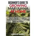 Beginner's Guide to Growing Marijuana at Home: Step-by-Step Guide to Cannabis Horticulture from Planting to Harvesting Indoor and Outdoor