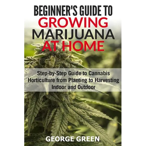 Beginner's Guide to Growing Marijuana at Home: Step-by-Step Guide to Cannabis Horticulture from Planting to Harvesting Indoor and Outdoor