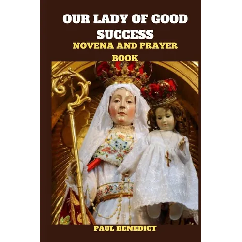 Our Lady of Good Success Novena and Prayer Book: History, Powerful prayers, reflections and nine days devotions to our Lady of Good Success