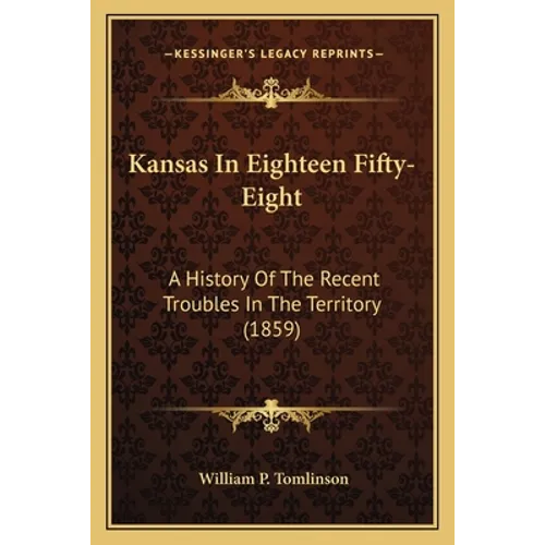 Kansas In Eighteen Fifty-Eight: A History Of The Recent Troubles In The Territory (1859)