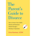 The Parent's Guide to Divorce: How to Protect Your Child's Mental and Emotional Health Through a Breakup or Separation