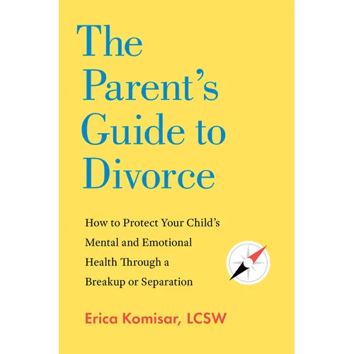 The Parent's Guide to Divorce: How to Protect Your Child's Mental and Emotional Health Through a Breakup or Separation