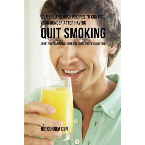 91 Meal and Juice Recipes to Control Your Hunger after Having Quit Smoking: Smart and Filling Foods That Will Compliment a Healthy Diet