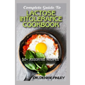 Complete Guide To Lactose Intolerance Cookbook: 50+ Homemade, Assorted and Easy to prepare recipes for managing and curing Lactose Intolerance!