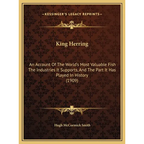 King Herring: An Account Of The World's Most Valuable Fish The Industries It Supports, And The Part It Has Played In History (1909)