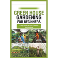 green house gardening for beginners: Easy Guide to Eco-Friendly Horticulture