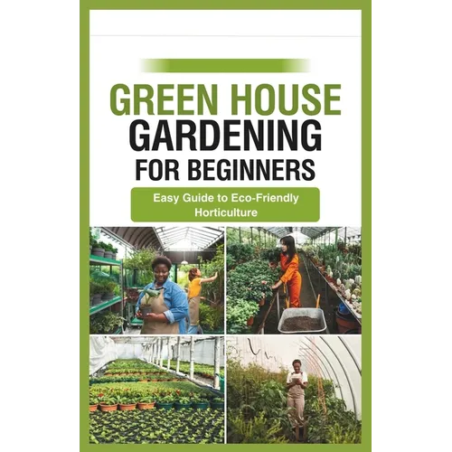 green house gardening for beginners: Easy Guide to Eco-Friendly Horticulture