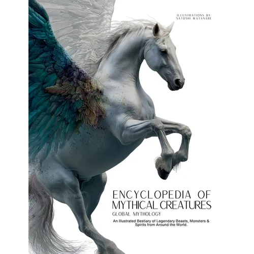 Encyclopedia of Mythical Creatures - Global Mythology: An Illustrated Bestiary of Legendary Beasts, Monsters & Spirits from Around the World.