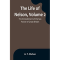 The Life of Nelson, Volume 2: The Embodiment of the Sea Power of Great Britain