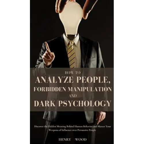 How to Analyze People, Forbidden Manipulation and Dark Psychology: Discover the Hidden Meaning Behind Human Behavior and Master Your Weapons of Influe