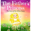 The Father's Princess: The Story of the White Daisy, New Edition (godly books for little girls, kids books about knowing Jesus, princess book