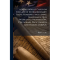 A Selection of Cases on the Law of Extraordinary Legal Remedies, Including Mandamus, Quo Warranto, Prohibition, Certiorari, Procedendo and Habeas Corp