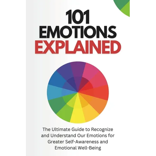 101 Emotions Explained: The Ultimate Guide to Recognize and Understand Our Feelings for Greater Self-Awareness and Emotional Well-Being