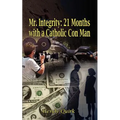 Mr. Integrity: 21 Months with a Catholic Con Man
