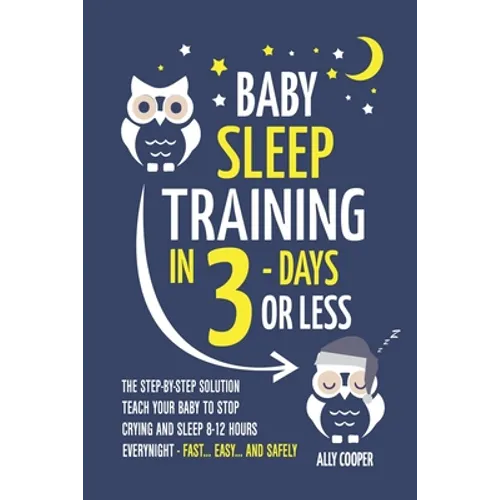 Baby Sleep Training In 3 Days Or Less: The Step-By-Step Solution To Teach Your Baby To Stop Crying And Sleep 8-12 Hours Every Night! - FAST...EASY...