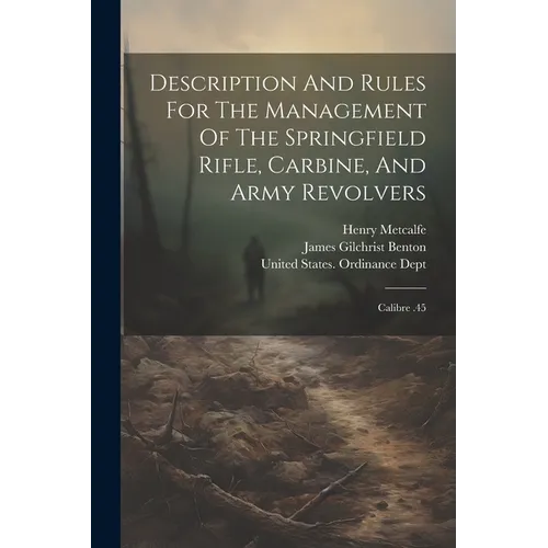 Description And Rules For The Management Of The Springfield Rifle, Carbine, And Army Revolvers: Calibre .45