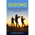 Qigong: Find Your Way Towards a More Effective Yoga (Nourshing Exercise Practices for Healing the Body and Mind)
