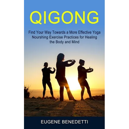 Qigong: Find Your Way Towards a More Effective Yoga (Nourshing Exercise Practices for Healing the Body and Mind)
