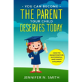 You Can Become The Parent Your Child Deserves: How to Raise Positive, Successful, and Happy Children