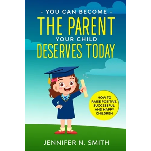 You Can Become The Parent Your Child Deserves: How to Raise Positive, Successful, and Happy Children