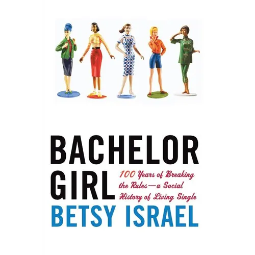 Bachelor Girl: 100 Years of Breaking the Rules--A Social History of Living Single